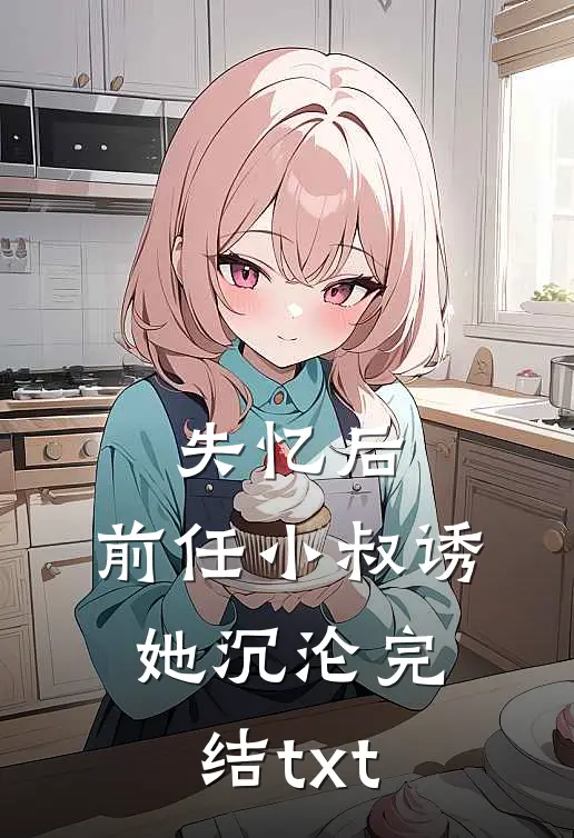 失忆后，前任小叔诱她沉沦完结txt