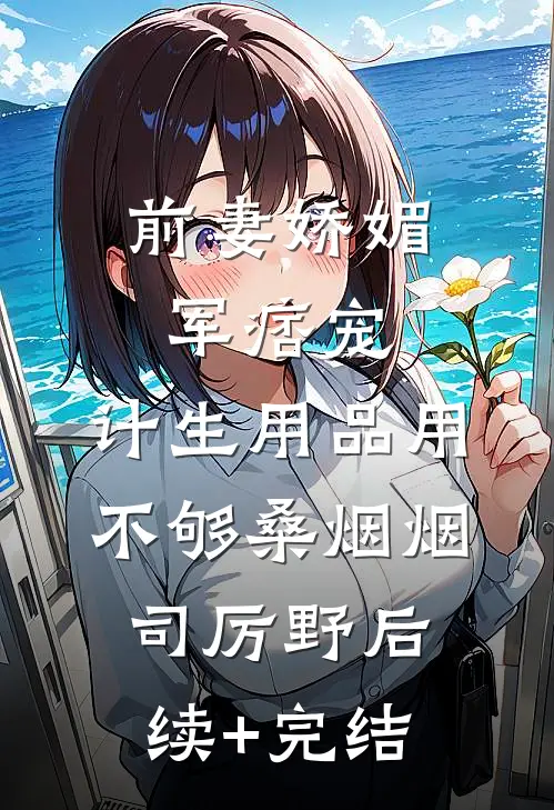 前妻娇媚军痞宠，计生用品用不够桑烟烟司厉野后续+完结
