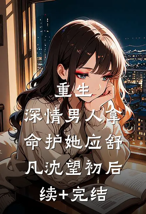 重生：深情男人拿命护她应舒凡沈望初后续+完结