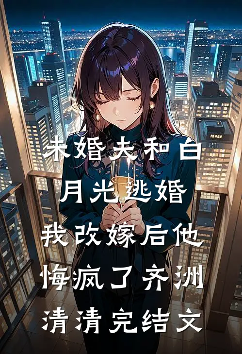未婚夫和白月光逃婚，我改嫁后他悔疯了齐洲清清完结文