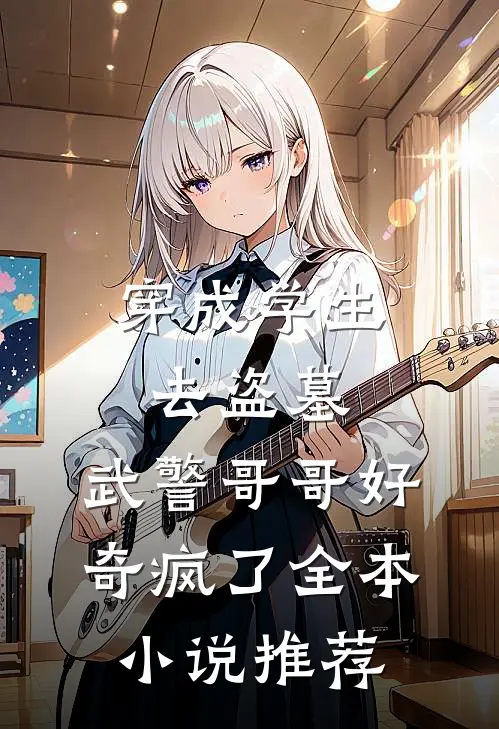穿成学生去盗墓，武警哥哥好奇疯了全本小说推荐