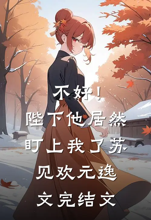 不好！陛下他居然盯上我了苏见欢元逸文完结文