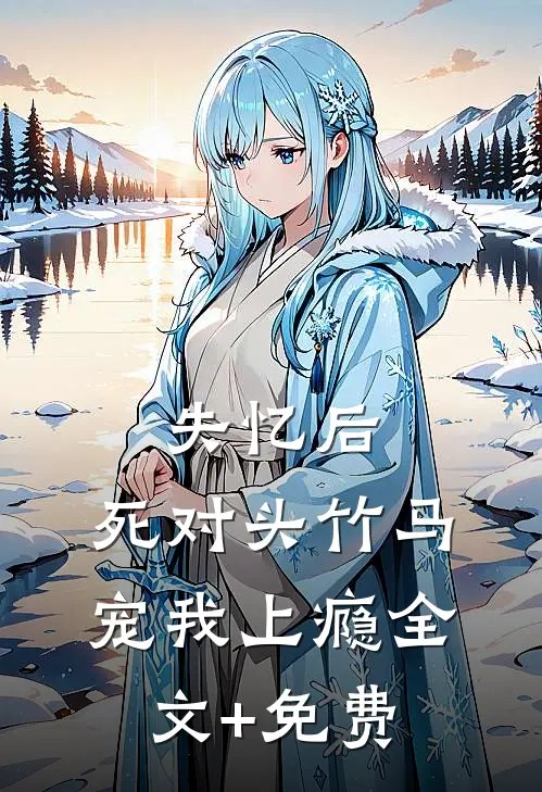 失忆后，死对头竹马宠我上瘾全文+免费