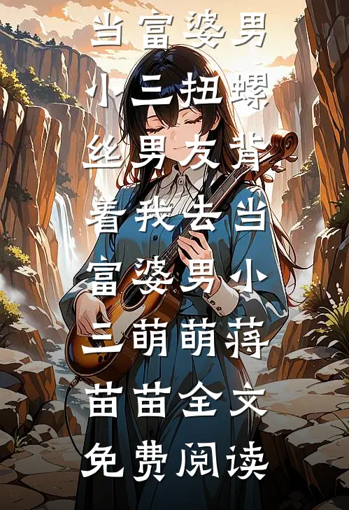 全本小说扭螺丝男友背着我去当富婆男小三扭螺丝男友背着我去当富婆男小三萌萌蒋苗苗全文免费阅读