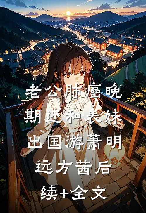 老公肺癌晚期还和表妹出国游萧明远方茜后续+全文