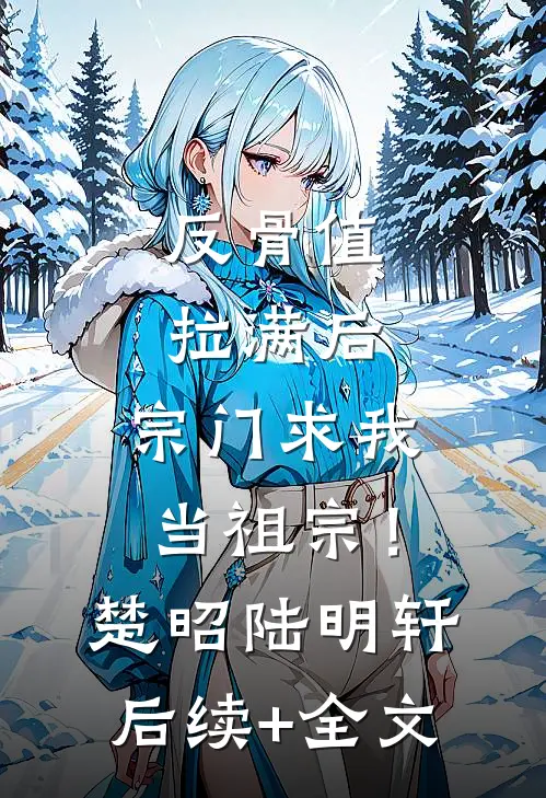 反骨值拉满后，宗门求我当祖宗！楚昭陆明轩后续+全文