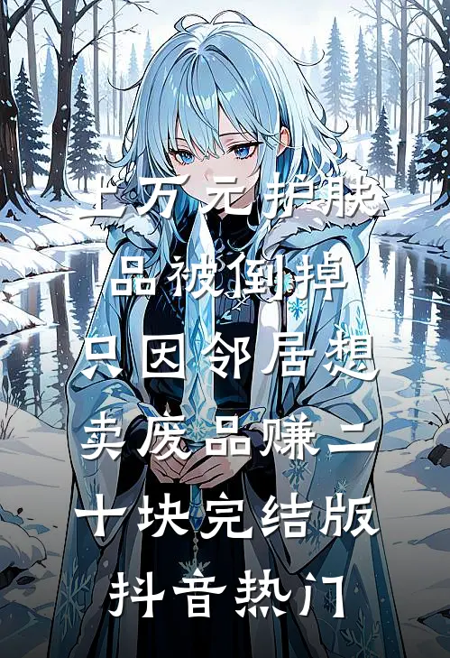 上万元护肤品被倒掉，只因邻居想卖废品赚二十块完结版抖音热门