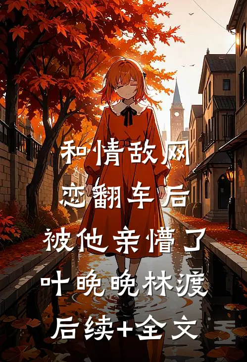 和情敌网恋翻车后，被他亲懵了叶晚晚林渡后续+全文