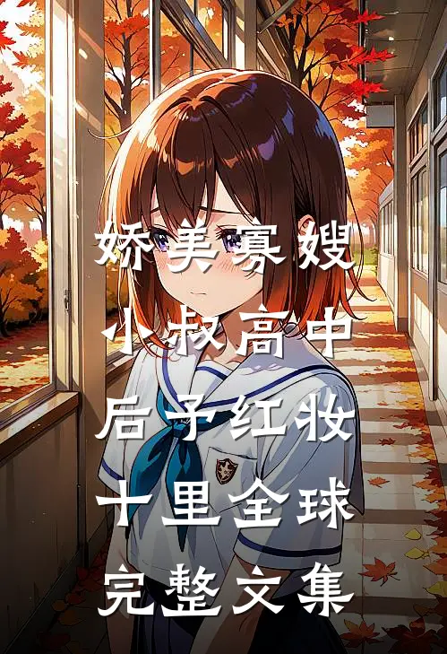 娇美寡嫂：小叔高中后予红妆十里全球完整文集