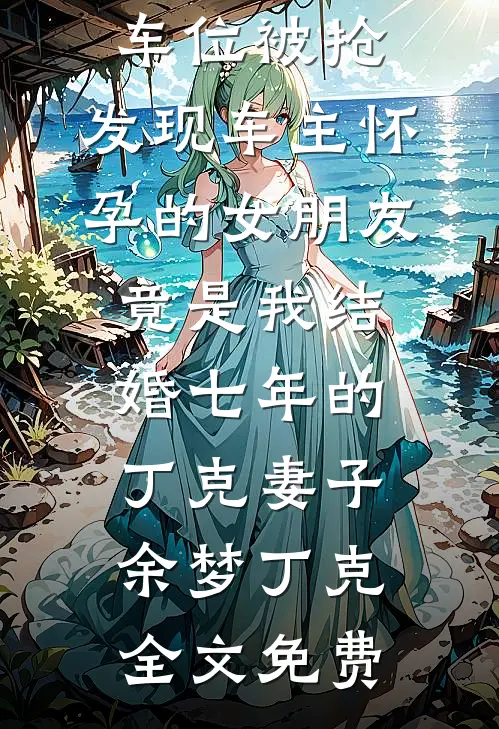 车位被抢，发现车主怀孕的女朋友竟是我结婚七年的丁克妻子余梦丁克全文免费