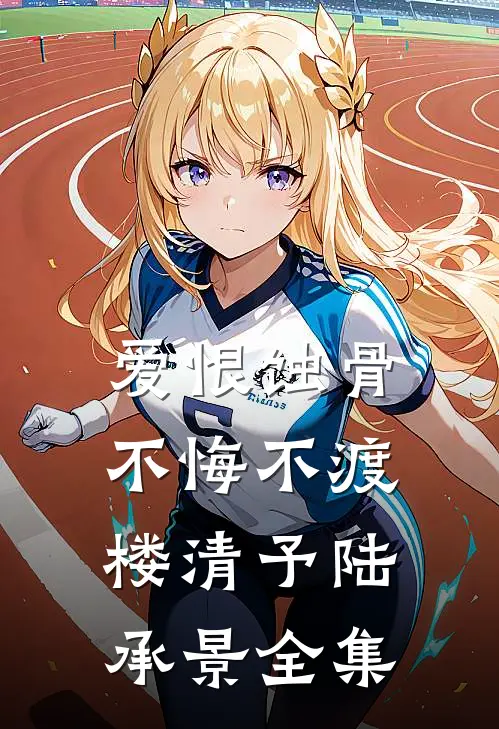 爱恨蚀骨，不悔不渡楼清予陆承景全集