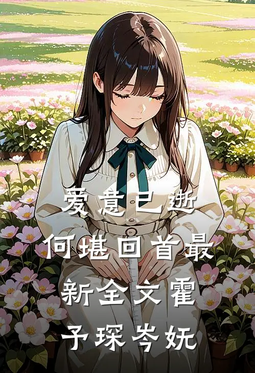 爱意已逝，何堪回首最新全文霍予琛岑妩