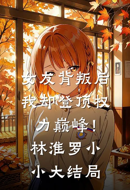 女友背叛后，我却登顶权力巅峰！林淮罗小小大结局