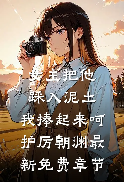 女主把他踩入泥土，我捧起来呵护厉朝渊最新免费章节
