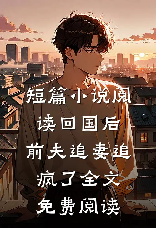 短篇小说阅读回国后,前夫追妻追疯了全文免费阅读