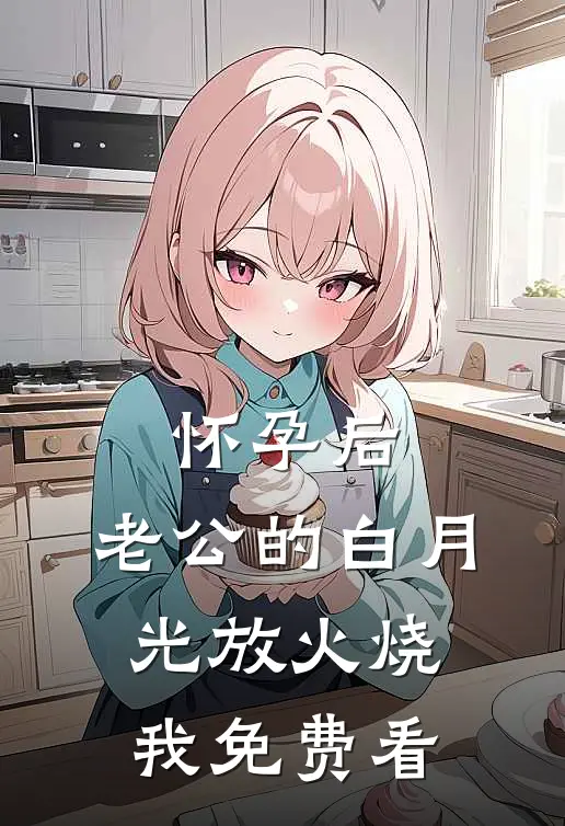 怀孕后，老公的白月光放火烧我免费看
