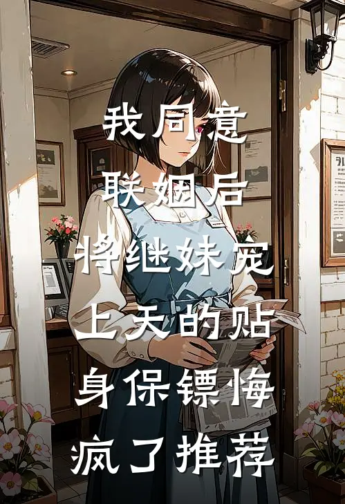 我同意联姻后，将继妹宠上天的贴身保镖悔疯了推荐