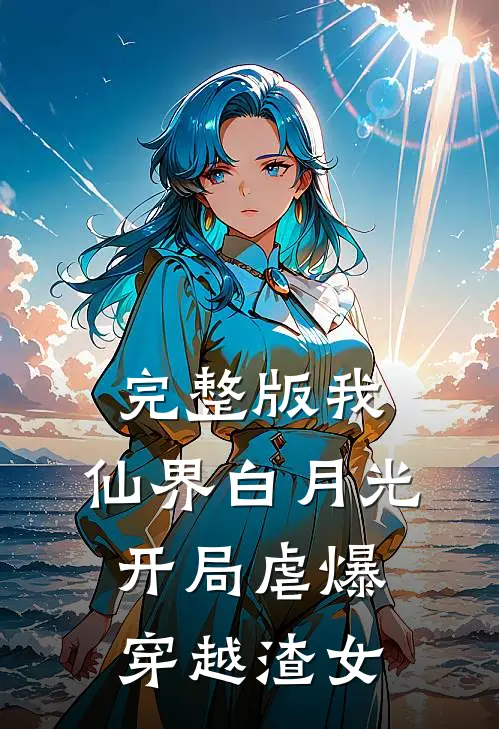 完整版我，仙界白月光，开局虐爆穿越渣女