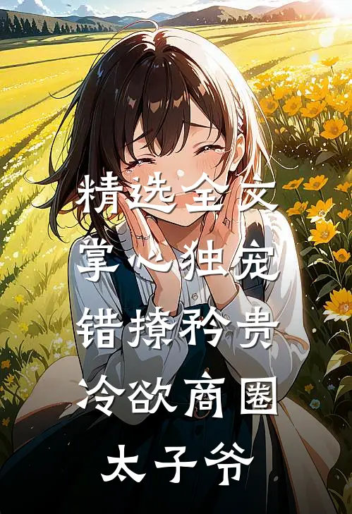 精选全文掌心独宠：错撩矜贵冷欲商圈太子爷