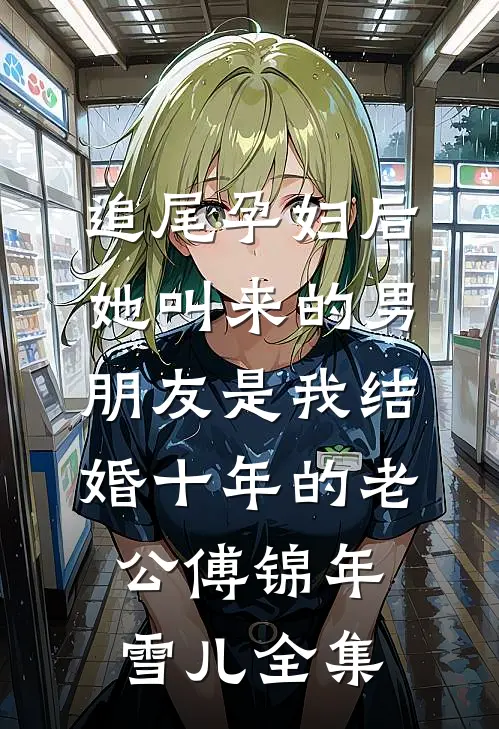 追尾孕妇后，她叫来的男朋友是我结婚十年的老公傅锦年雪儿 全集