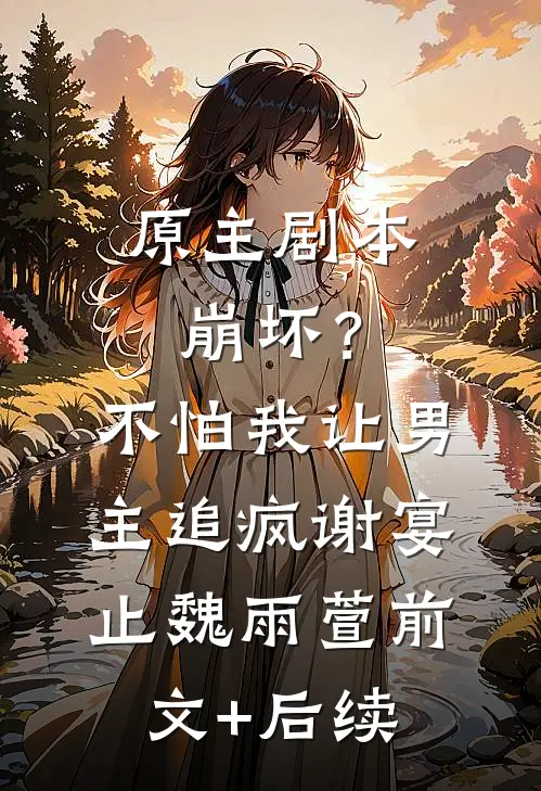 原主剧本崩坏？不怕，我让男主追疯谢宴止魏雨萱前文+后续