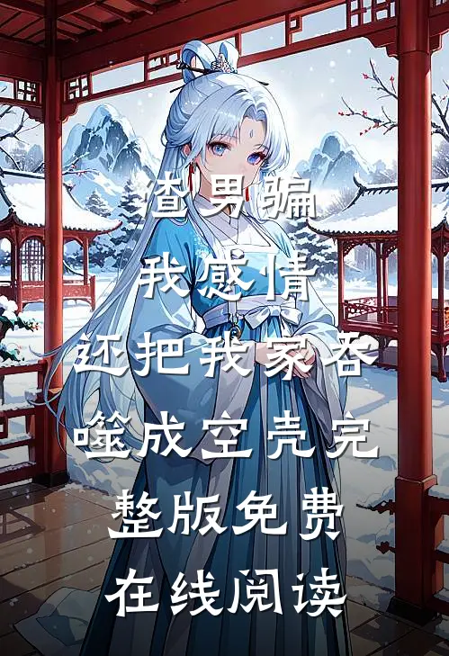 渣男骗我感情，还把我家吞噬成空壳完整版免费在线阅读