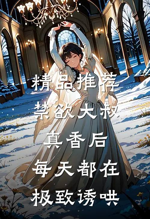 精品推荐禁欲大叔真香后，每天都在极致诱哄