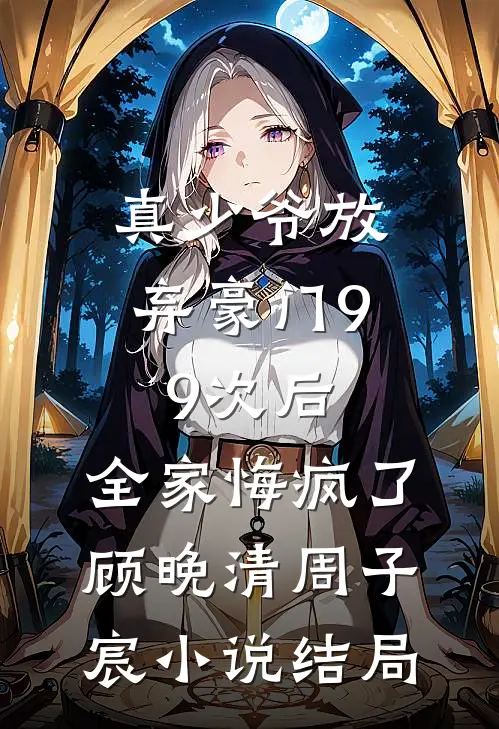 真少爷放弃豪门99次后，全家悔疯了顾晚清周子宸小说结局