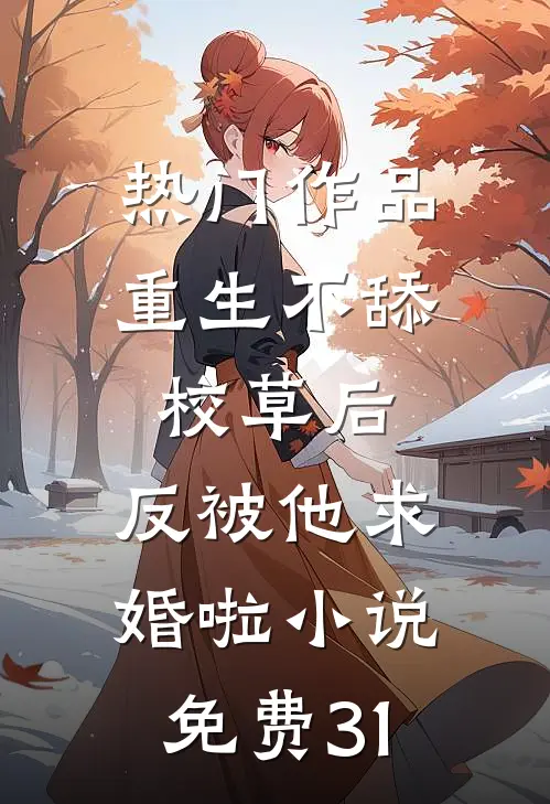 热门作品重生不舔校草后,反被他求婚啦小说免费31