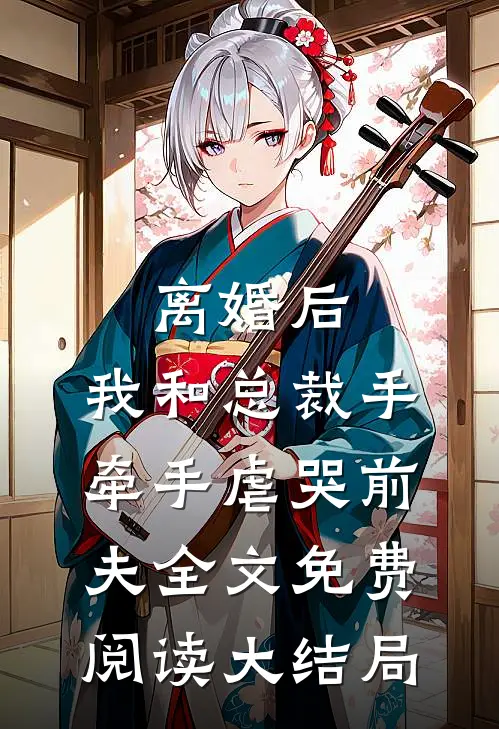 离婚后，我和总裁手牵手虐哭前夫全文免费阅读大结局