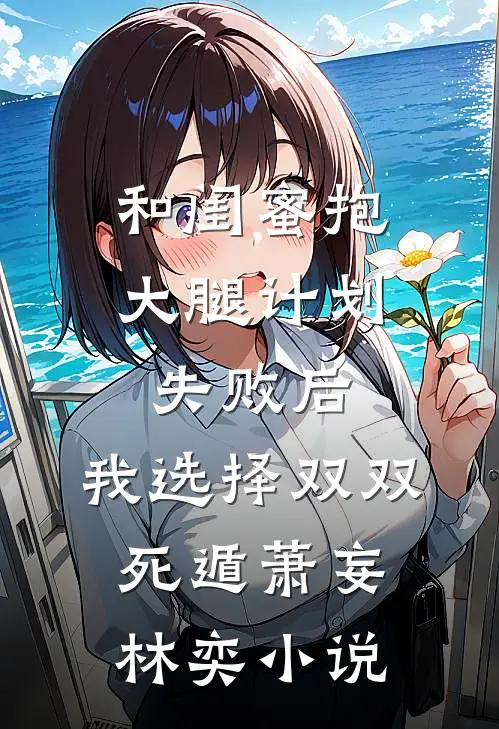 和闺蜜抱大腿计划失败后，我选择双双死遁萧妄林奕小说