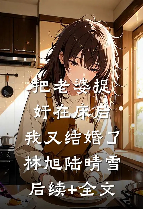 把老婆捉奸在床后，我又结婚了林旭陆晴雪后续+全文
