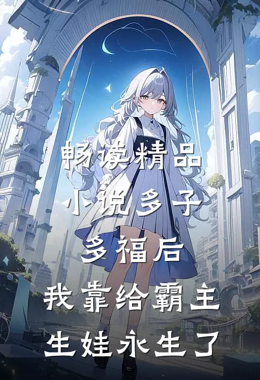畅读精品小说多子多福后，我靠给霸主生娃永生了