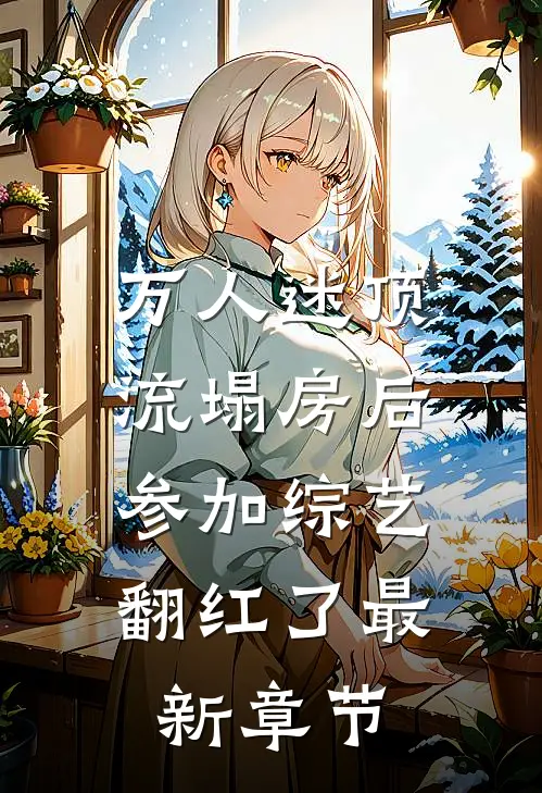 万人迷顶流塌房后，参加综艺翻红了最新章节