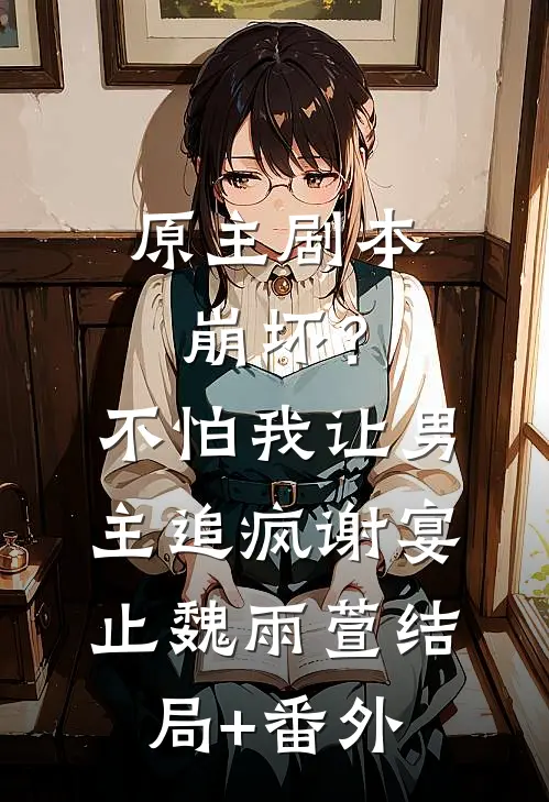 原主剧本崩坏？不怕，我让男主追疯谢宴止魏雨萱结局+番外