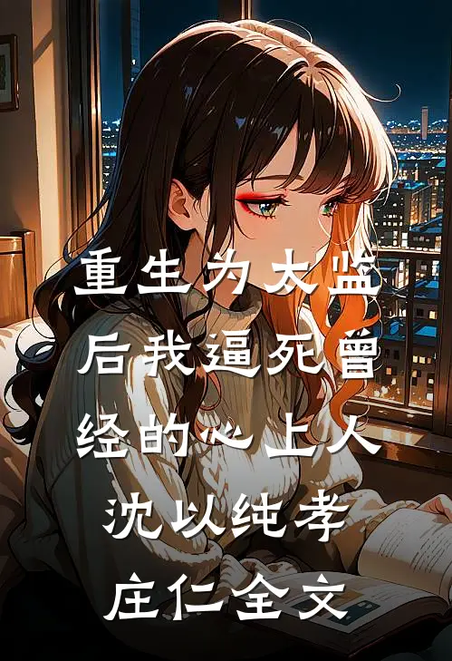 重生为太监后我逼死曾经的心上人沈以纯孝庄仁全文