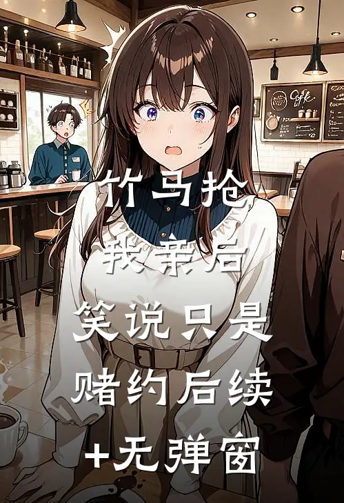 竹马抢我亲后，笑说只是赌约后续+无弹窗