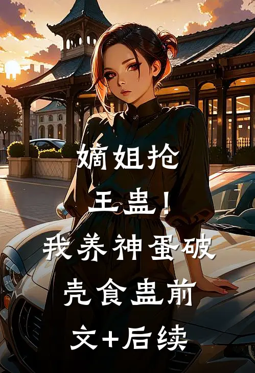 嫡姐抢王蛊！我养神蛋破壳食蛊前文+后续