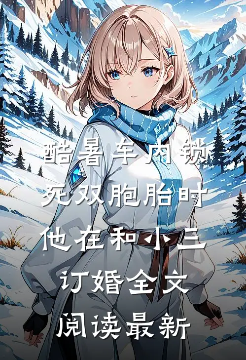 酷暑车内锁死双胞胎时，他在和小三订婚全文阅读最新