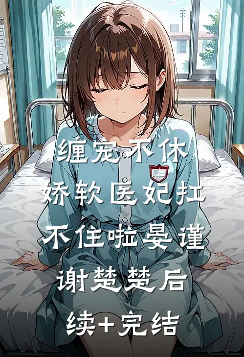 缠宠不休：娇软医妃扛不住啦晏谨谢楚楚后续+完结