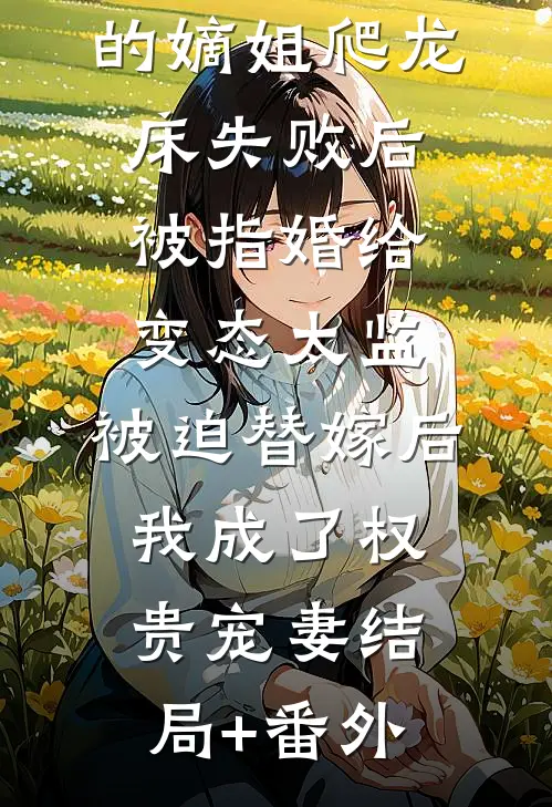 爱攀附权贵的嫡姐爬龙床失败后被指婚给变态太监，被迫替嫁后，我成了权贵宠妻结局+番外