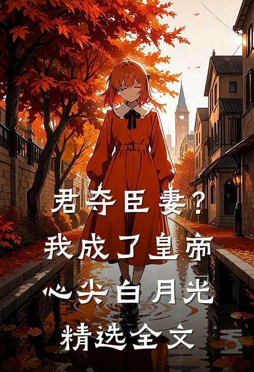 君夺臣妻？我成了皇帝心尖白月光精选全文