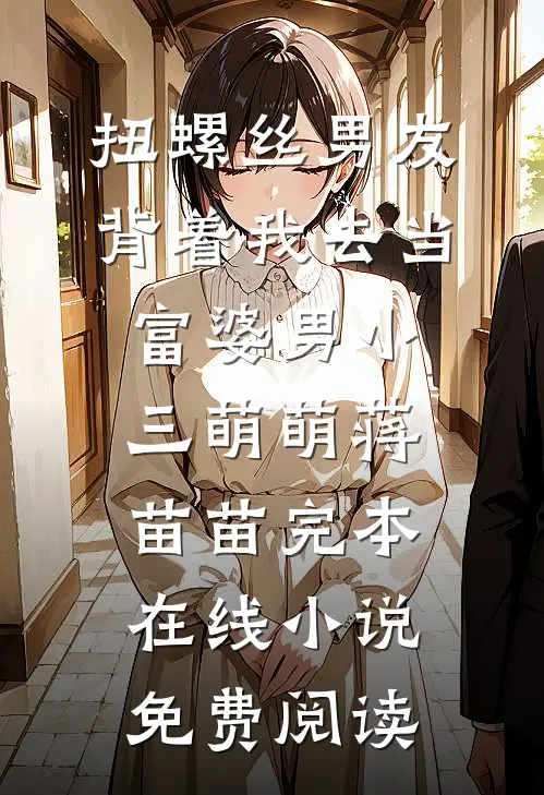 扭螺丝男友背着我去当富婆男小三萌萌蒋苗苗完本在线小说免费阅读