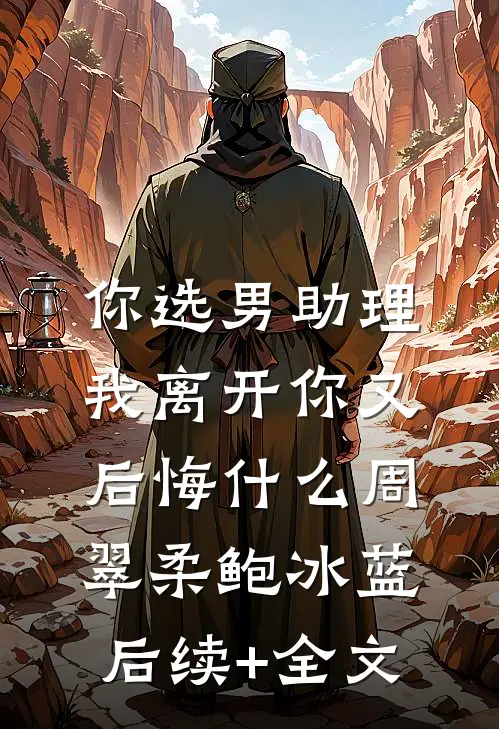你选男助理，我离开你又后悔什么周翠柔鲍冰蓝后续+全文