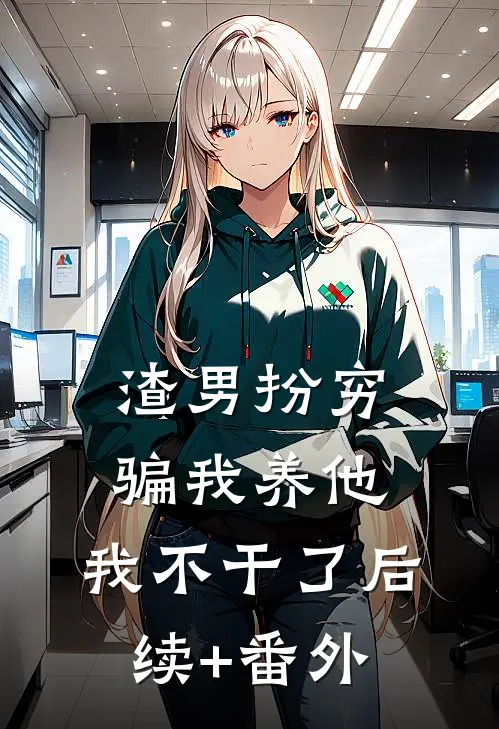 渣男扮穷骗我养他，我不干了后续+番外