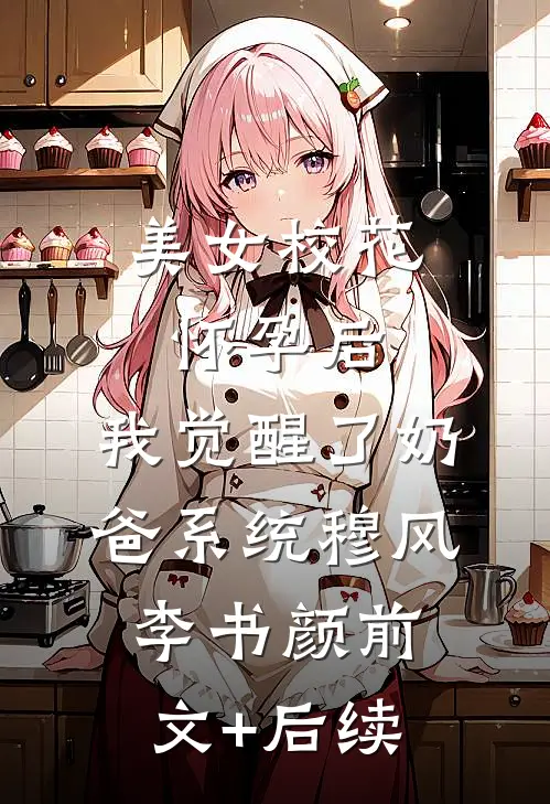 美女校花怀孕后，我觉醒了奶爸系统穆风李书颜前文+后续