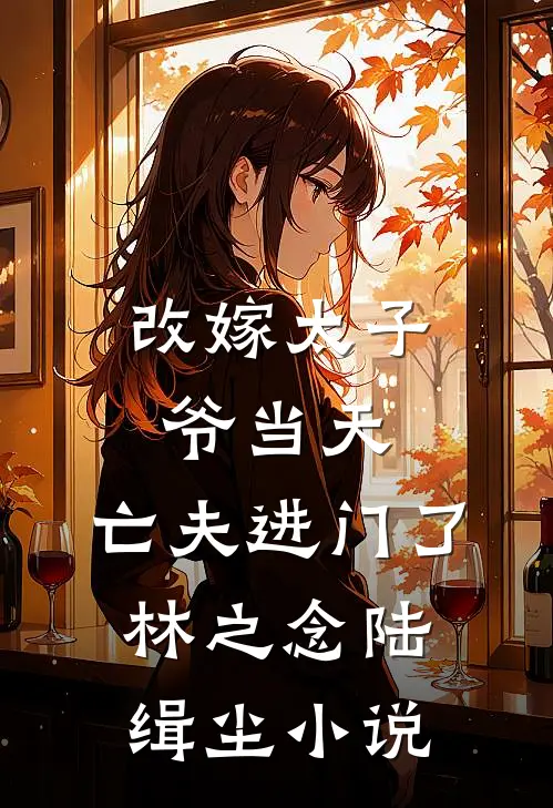 改嫁太子爷当天，亡夫进门了林之念陆缉尘小说