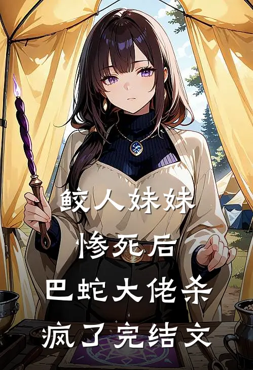 鲛人妹妹惨死后，巴蛇大佬杀疯了完结文