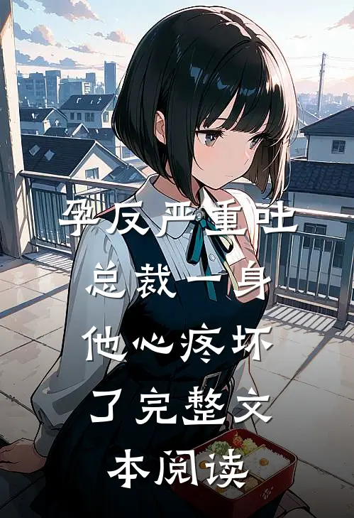 孕反严重吐总裁一身，他心疼坏了完整文本阅读
