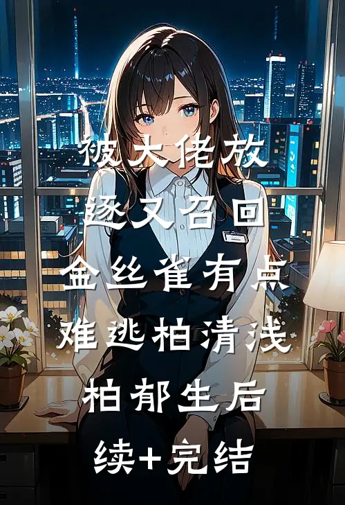 被大佬放逐又召回，金丝雀有点难逃柏清浅柏郁生后续+完结